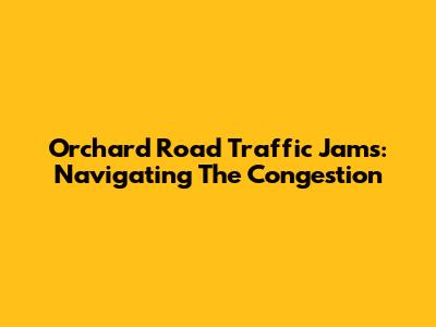 Orchard Road Traffic Jams: Navigating The Congestion