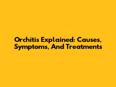 Orchitis Explained: Causes, Symptoms, And Treatments