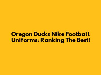 Oregon Ducks Nike Football Uniforms: Ranking The Best!