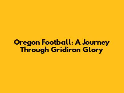 Oregon Football: A Journey Through Gridiron Glory