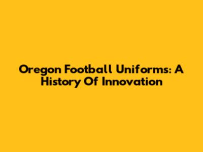Oregon Football Uniforms: A History Of Innovation