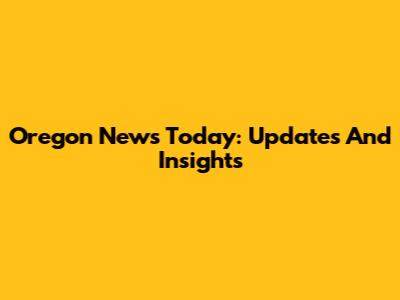 Oregon News Today: Updates And Insights