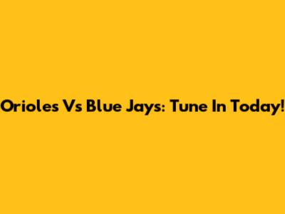 Orioles Vs Blue Jays: Tune In Today!