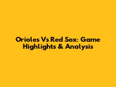 Orioles Vs Red Sox: Game Highlights & Analysis