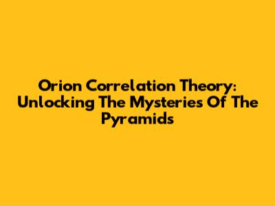 Orion Correlation Theory: Unlocking The Mysteries Of The Pyramids