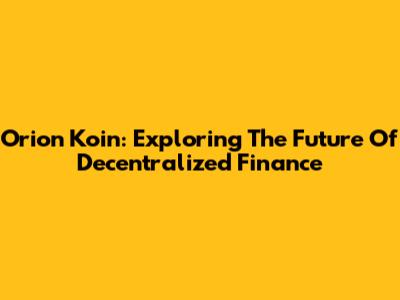 Orion Koin: Exploring The Future Of Decentralized Finance