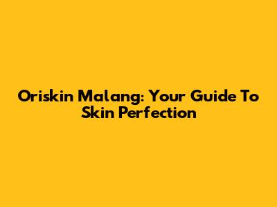 Oriskin Malang: Your Guide To Skin Perfection