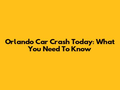 Orlando Car Crash Today: What You Need To Know