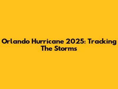 Orlando Hurricane 2025: Tracking The Storms