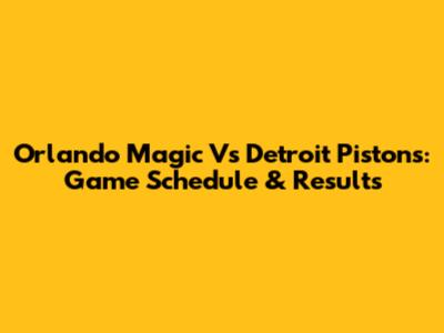 Orlando Magic Vs Detroit Pistons: Game Schedule & Results