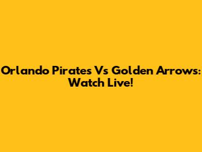 Orlando Pirates Vs Golden Arrows: Watch Live!