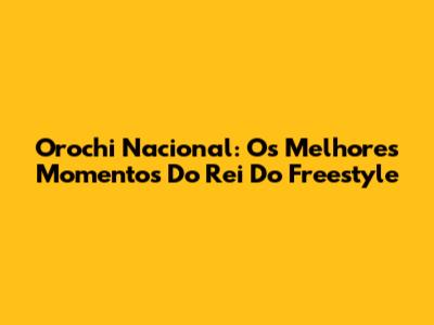 Orochi Nacional: Os Melhores Momentos Do Rei Do Freestyle