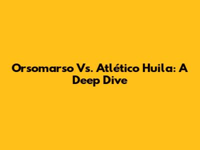Orsomarso Vs. Atlético Huila: A Deep Dive