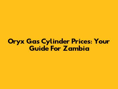 Oryx Gas Cylinder Prices: Your Guide For Zambia