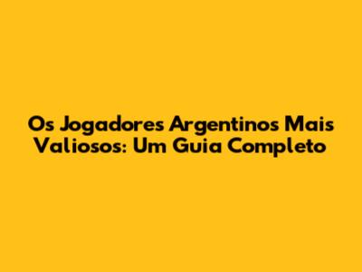 Os Jogadores Argentinos Mais Valiosos: Um Guia Completo