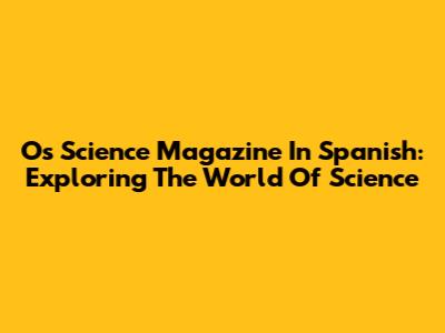 Os Science Magazine In Spanish: Exploring The World Of Science