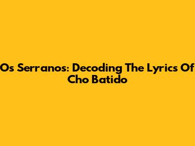 Os Serranos: Decoding The Lyrics Of Cho Batido