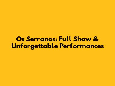 Os Serranos: Full Show & Unforgettable Performances