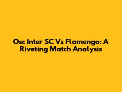 Osc Inter SC Vs Flamengo: A Riveting Match Analysis
