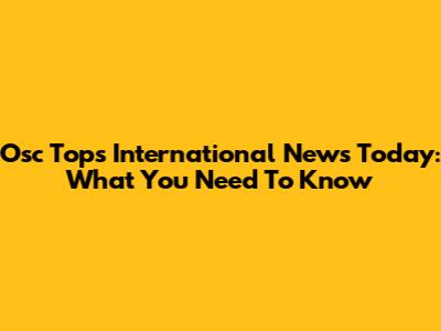 Osc Tops International News Today: What You Need To Know