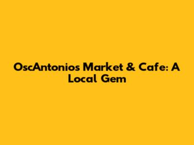 OscAntonio's Market & Cafe: A Local Gem