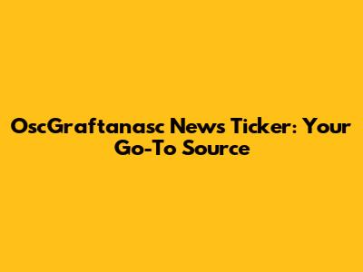 OscGraftanasc News Ticker: Your Go-To Source