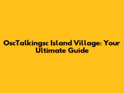 OscTalkingsc Island Village: Your Ultimate Guide