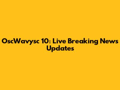 OscWavysc 10: Live Breaking News Updates