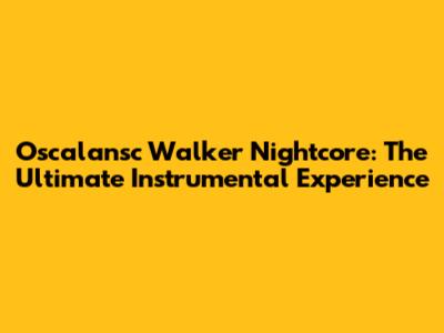 Oscalansc Walker Nightcore: The Ultimate Instrumental Experience