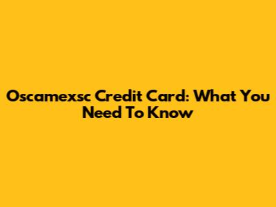 Oscamexsc Credit Card: What You Need To Know