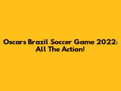 Oscar's Brazil Soccer Game 2022: All The Action!