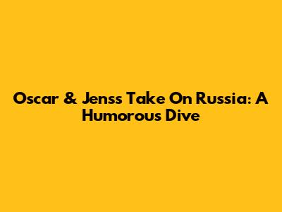 Oscar & Jens's Take On Russia: A Humorous Dive