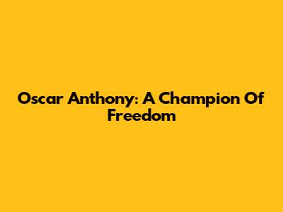 Oscar Anthony: A Champion Of Freedom