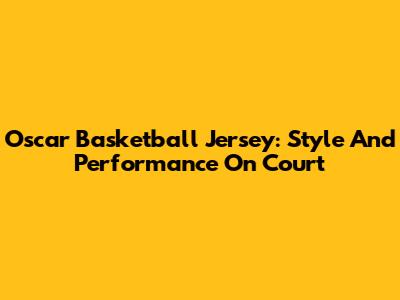 Oscar Basketball Jersey: Style And Performance On Court