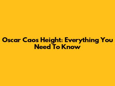 Oscar Cao's Height: Everything You Need To Know