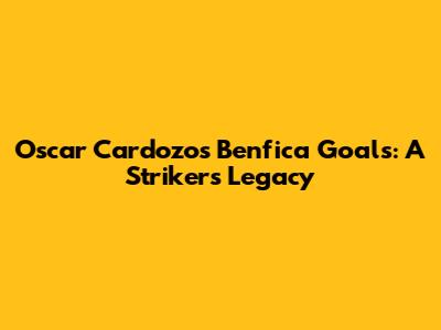 Oscar Cardozo's Benfica Goals: A Striker's Legacy