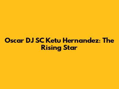 Oscar DJ SC Ketu Hernandez: The Rising Star