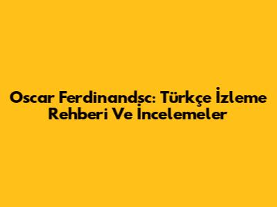 Oscar Ferdinandsc: Türkçe İzleme Rehberi Ve İncelemeler