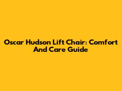 Oscar Hudson Lift Chair: Comfort And Care Guide