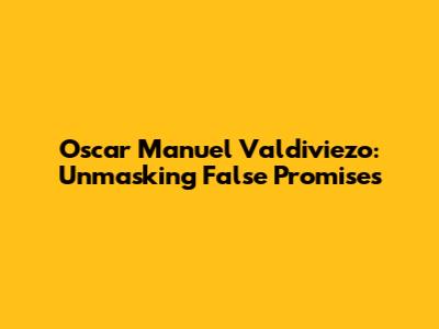Oscar Manuel Valdiviezo: Unmasking False Promises