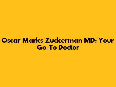 Oscar Marks Zuckerman MD: Your Go-To Doctor