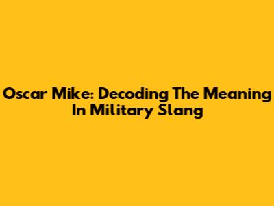Oscar Mike: Decoding The Meaning In Military Slang
