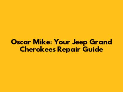 Oscar Mike: Your Jeep Grand Cherokee's Repair Guide