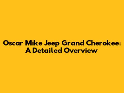 Oscar Mike Jeep Grand Cherokee: A Detailed Overview