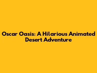 Oscar Oasis: A Hilarious Animated Desert Adventure