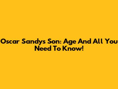 Oscar Sandy's Son: Age And All You Need To Know!