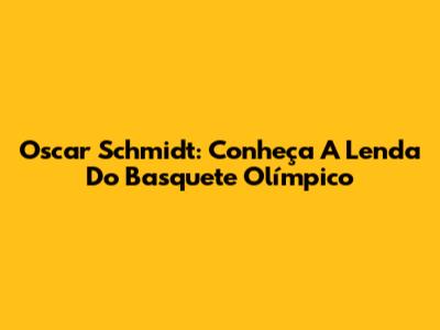 Oscar Schmidt: Conheça A Lenda Do Basquete Olímpico