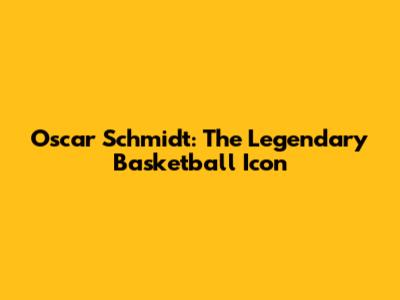 Oscar Schmidt: The Legendary Basketball Icon
