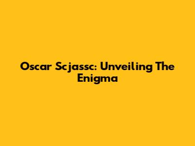 Oscar Scjassc: Unveiling The Enigma