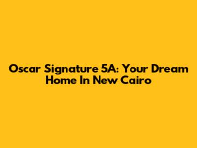 Oscar Signature 5A: Your Dream Home In New Cairo